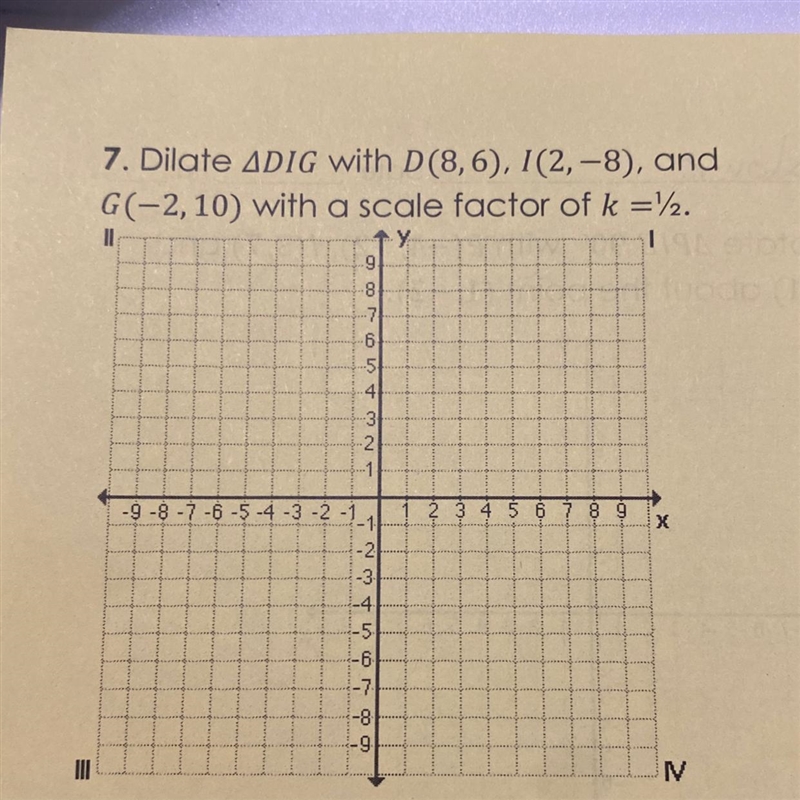 7. Dilate ADIG with D(8,6), I(2,-8), and G(-2, 10) with a scale factor of k = 1/2-example-1