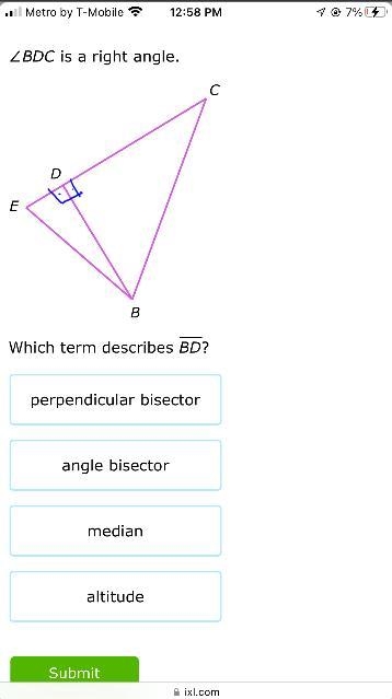 ∠BDC is a right angle.BCDEWhich term describes BD?perpendicular bisectorangle bisectormedianaltitudeSubmit-example-1