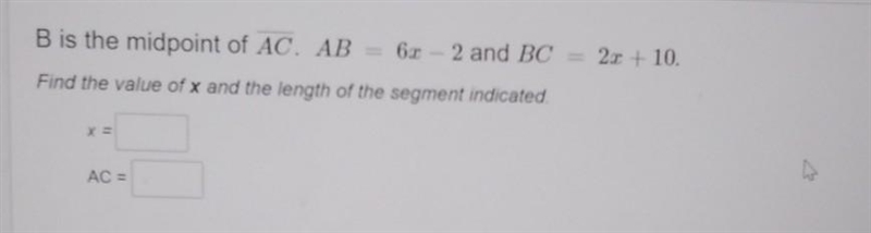 B is the midpoint of AC . AB=6x-2 and BC=2x+10.Find the value of x and the length-example-1