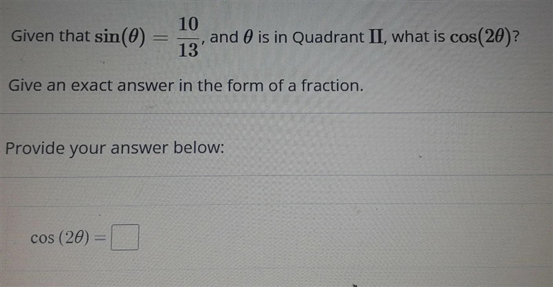 Given that sin(0)= 10/ 13 and 0 is in Quadrant II, what is cos(20)? Give an exact-example-1