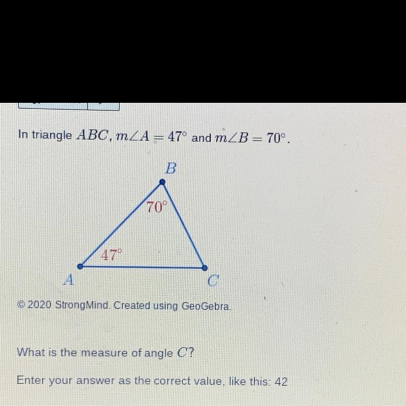 In triangle ABC, mZA = 47° and mZB= 70° B 70 47 A С What is the measure of angle C-example-1