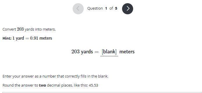 Convert 203 yards into meters.Hint: 1 yard = 0.91 meters203 yards=[blank]−−−−−− metersEnter-example-1