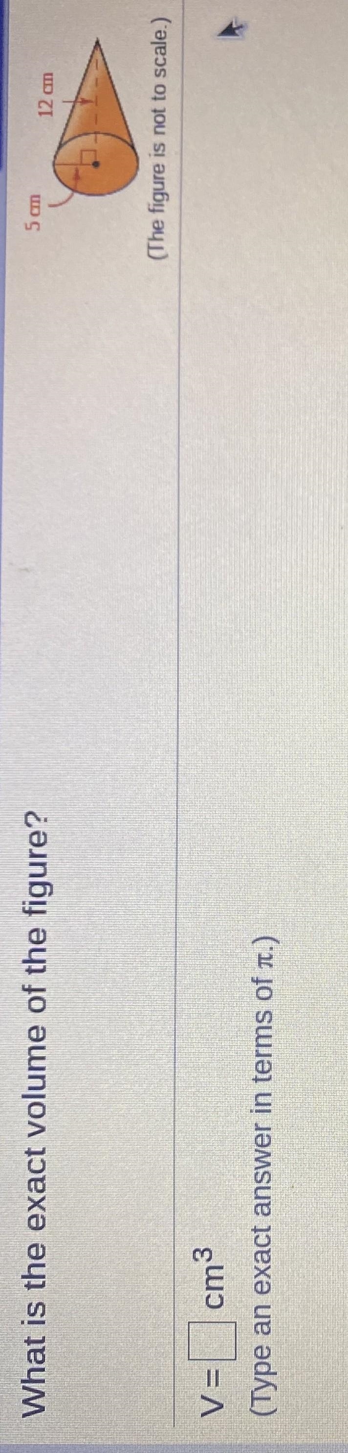 What is the exact volume of the figure?5 om12 cm(The figure is not to scale.)cm3V-example-1