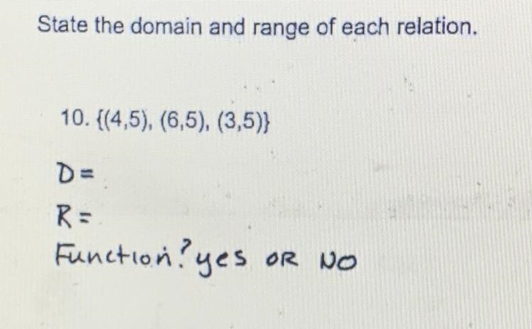 State the domain and range of each relation. 10. {(4,5), (6,5), (3,5)} D= R= Function-example-1