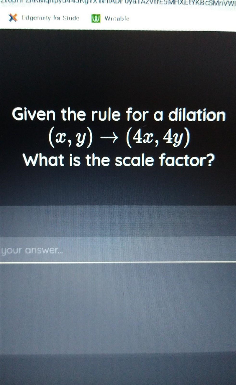 Given the rule for a dilation (x,y) → (4x, 4y) What is the scale factor?-example-1