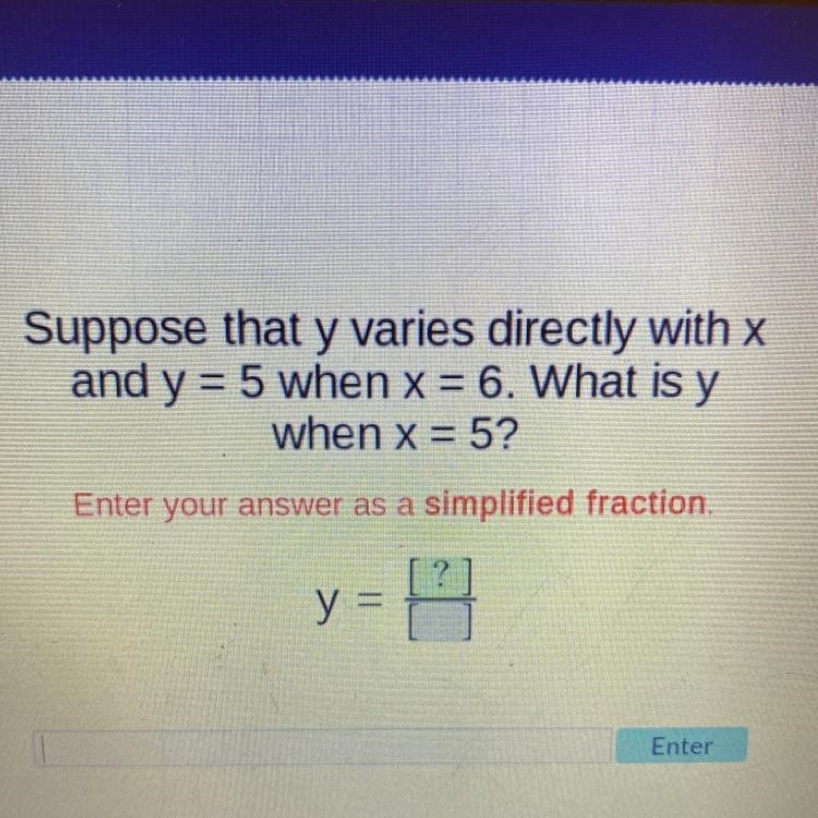 Suppose that y varies directly with x and y = 5 when x = 6. What is y when x = 5? Enter-example-1