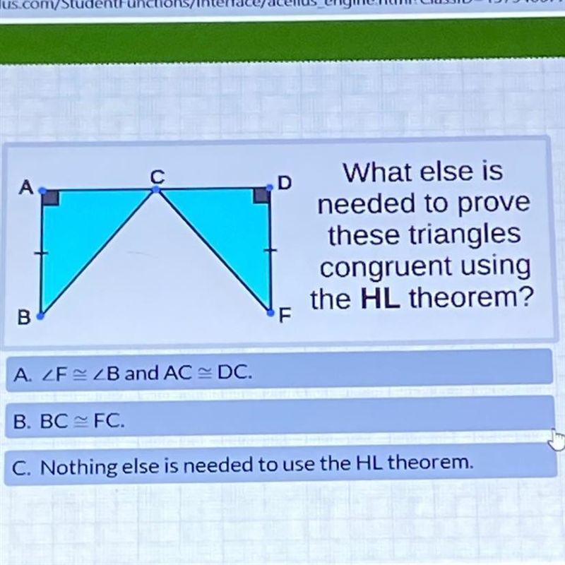 A. ∠F≅ ∠B and AC ≅DC B. BC≅ FC C. Nothing else is needed to use the HL theorem.-example-1