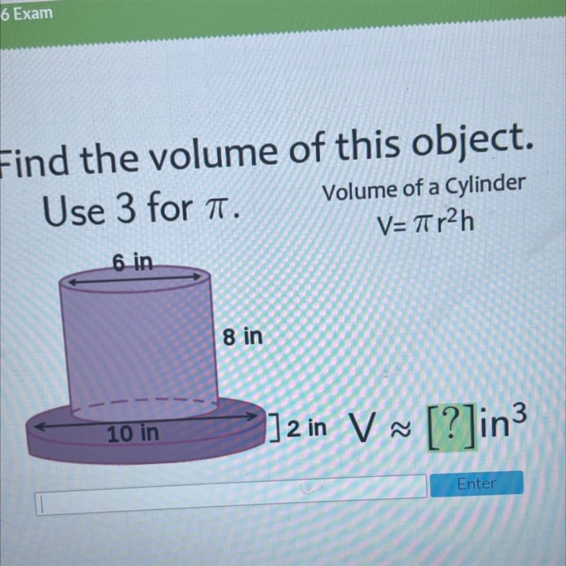 Find the volume of this object.Use 3 for aVolume of a CylinderV=Tr2h6 in8 in10 in-example-1