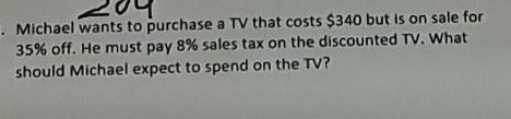 Michael wants to purchase a TV that costs $340 but is on sale for 35% off. He must-example-1