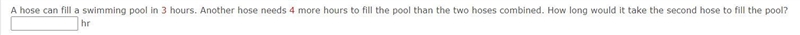 A hose can fill a swimming pool in 3 hours. Another hose needs 4 more hours to fill-example-1