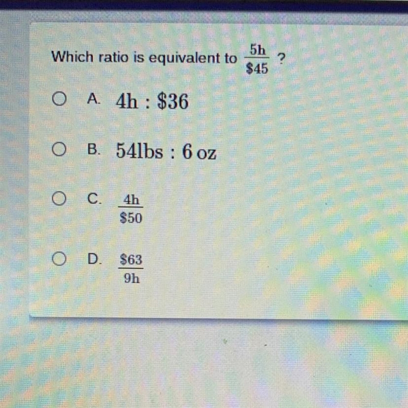 Which ratio is equivalent to5h\$45A . 4h : $36B . 54lbs : 6 ozC . 4h /$50D . $63 /9h-example-1