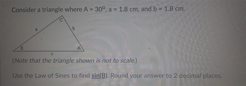 Consider a triangle where A = 30°. a = 1.8 cm, and b = 1.8 cm. Use the Law of Sines-example-1