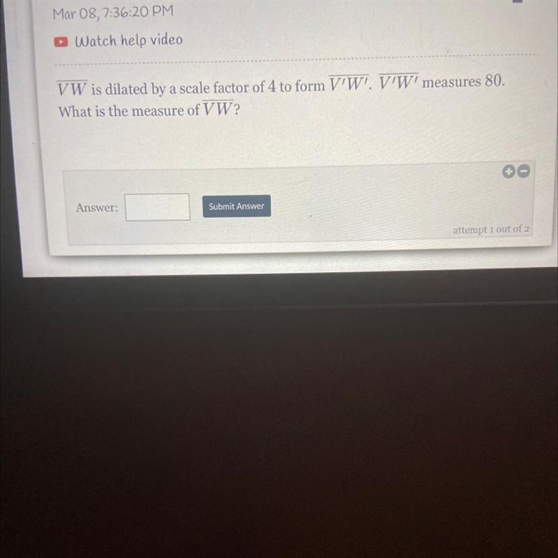 o Watch help videoVW is dilated by a scale factor of 4 to form V'W'. V'W' measures-example-1