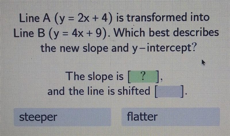 line A (y=2x + 4) is transformed into Line B (y=4x +9). which best describes the new-example-1