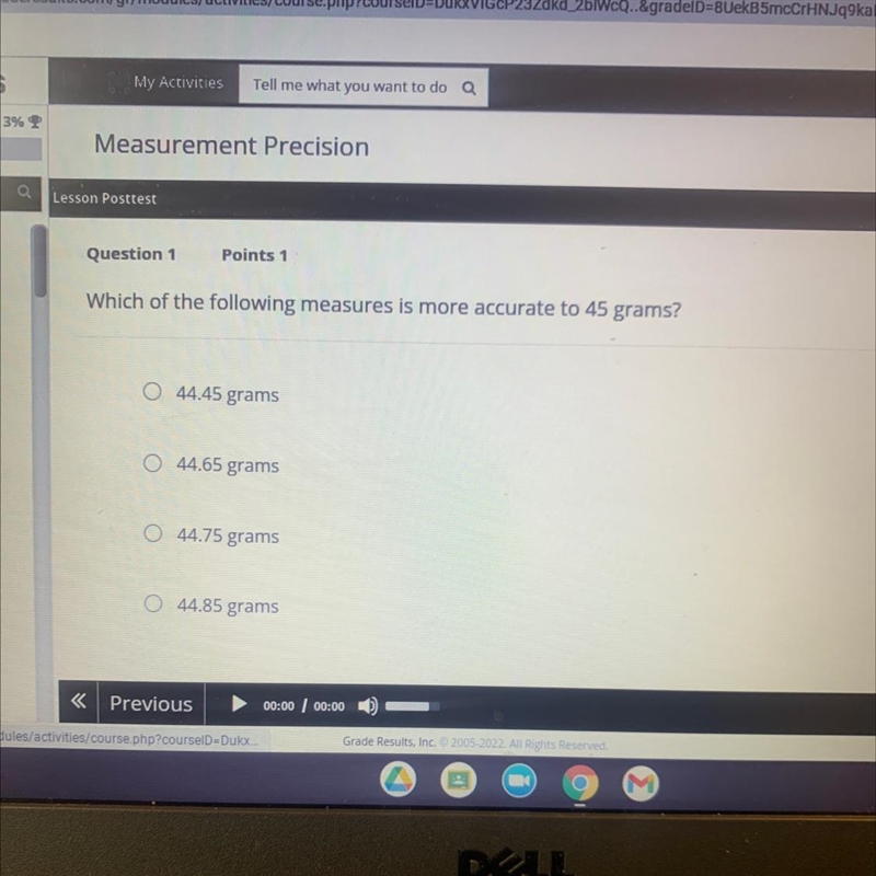 Which of the following measures is more accurate to 45 grams?O 44.45 grams?-example-1