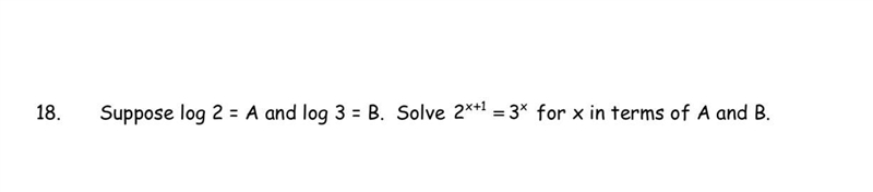 Logarithm 18. Suppose log 2 = A and log 3 = B. Solve 2^x+1 = 3^x for × in terms of-example-1