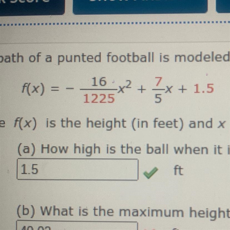 The path of a punted football is modeled by 16/1225 x^2+7/5+1.5 where f(x) is the-example-1