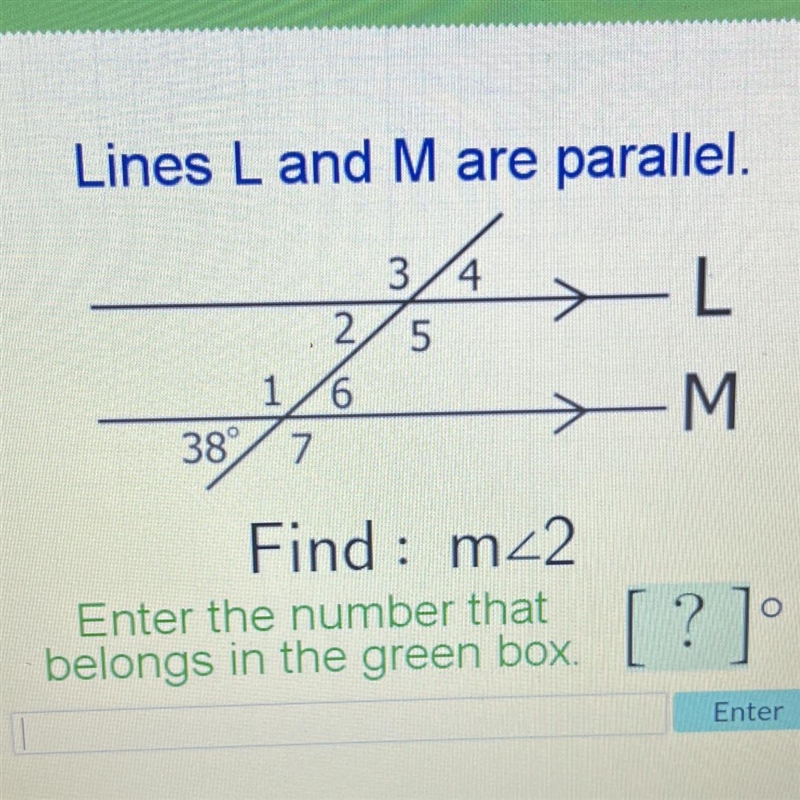 Io.Lines L and M are parallel.3/4 >-L5-M38 7Find : m<2Enter the number that-example-1