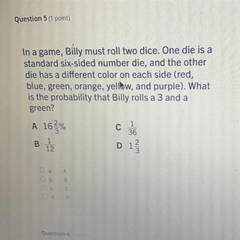 In a game, Billy must roll two dice. One die is astandard six-sided number die, and-example-1