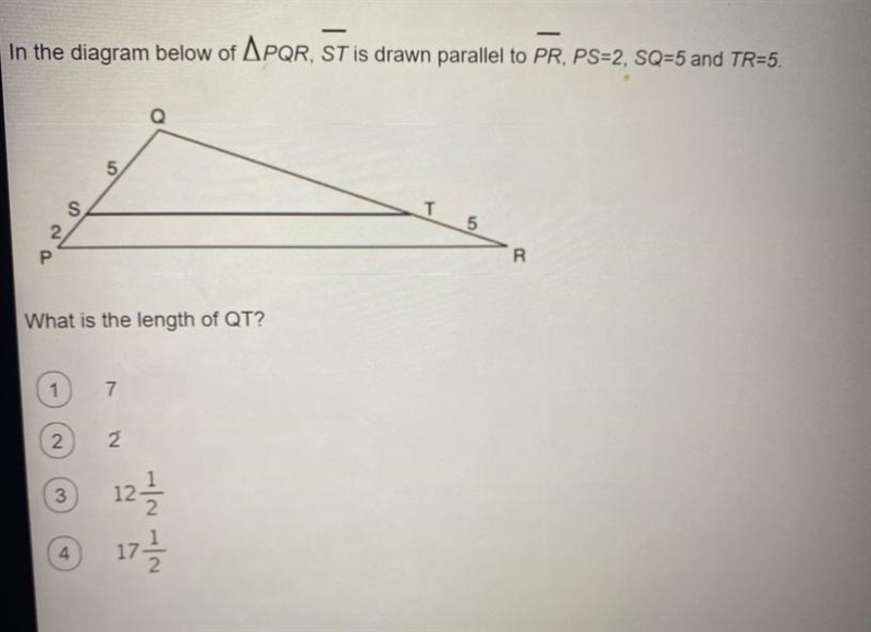 In the diagram below of APQR, ST is drawn parallel to PR, PS=2, SQ=5 and TR=5.What-example-1