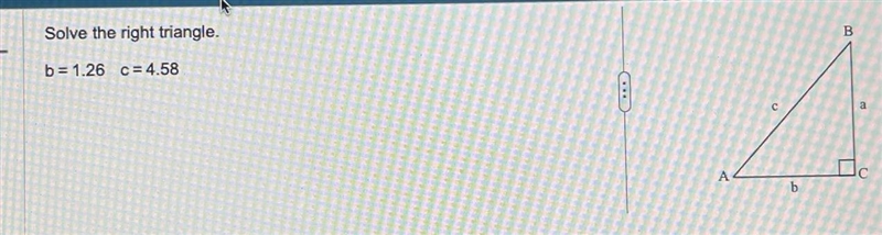 Solve the right triangle. b= 1.26 c=4.58 Need answers for A,B,a I keep getting it-example-1