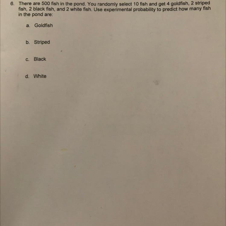 There are 500 fish in the pond. You randomly select 10 fish and get 4 goldfish , 2 striped-example-1