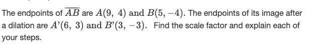 The endpoints of AB are A(9,4) and B(5,-4). The endpoints of its image after a dilation-example-1