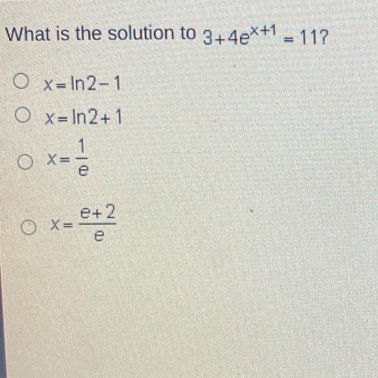 What is the solution to 3+4e*+1 = 11?X = In 2-1O X=In2+ 11O X=ex=x-2e+ 2OX=e-example-1