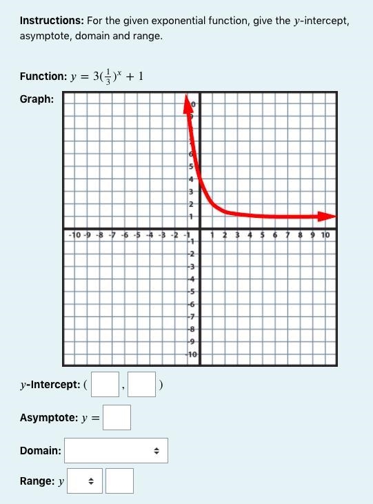 Instructions: For the given exponential function, give the -intercept, asymptote, domain-example-1