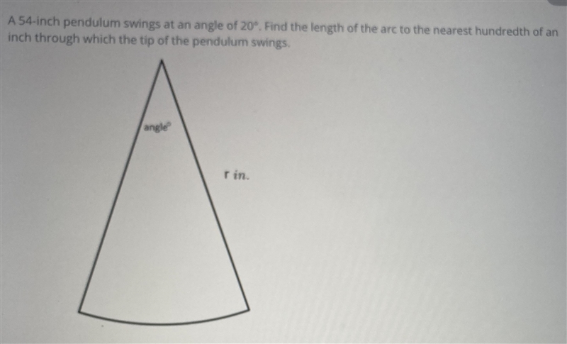 A 54-inch pendulum swings at an angle of 20°. Find the length of the arc to the nearest-example-1