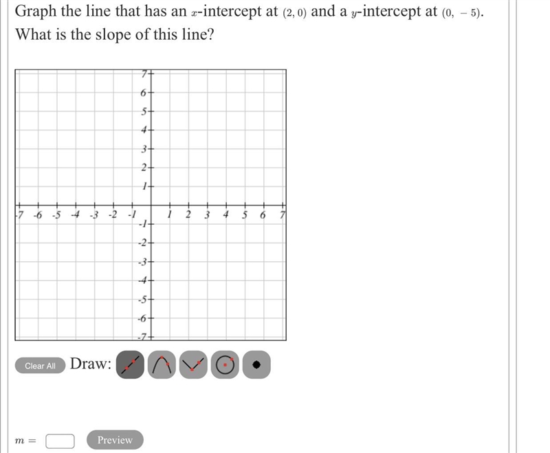 Graph the line that has an x-intercept at ( 2,0 ) and a y-intercept at (0,−5). What-example-1