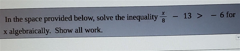 In the space provided below, solve the inequality x/8 - 13 > -6 for x algebraically-example-1