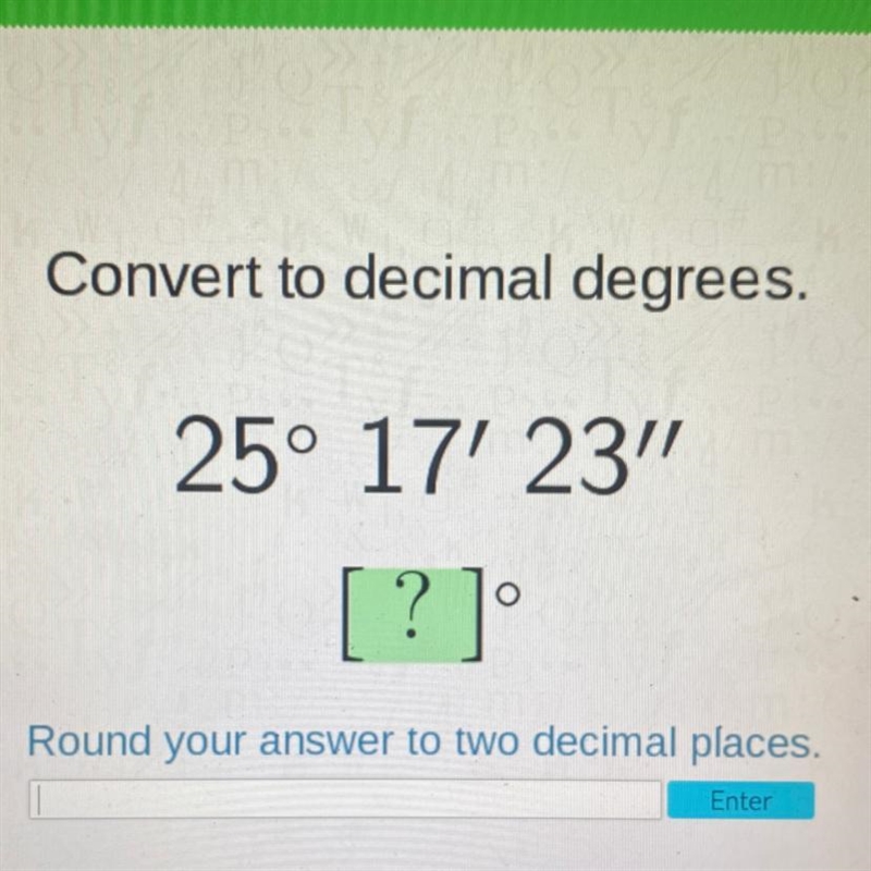 Convert to decimal degrees. 25° 17' 23" [?] Round your answer to two decimal-example-1