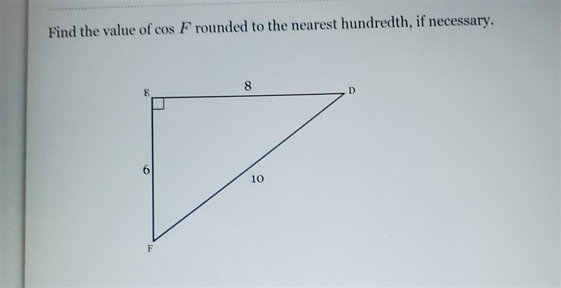 Find the value of cos F rounded to the nearest hundredth, if necessary. E 6 F 8 10 D-example-1