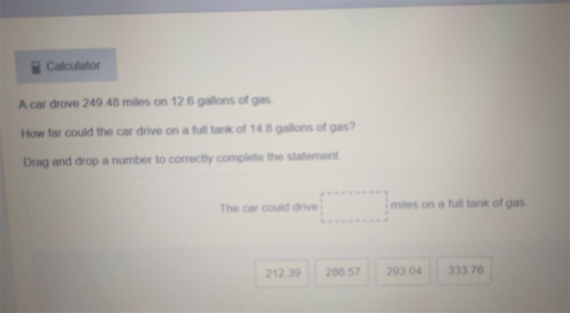 Please help :) A car drove 249.48 miles on 12.6 gallons of gas. How far could the-example-1