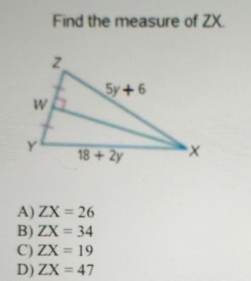 Find the measure of ZX 5y + 6 18 + 2y A) ZX = 26 B) ZX = 34 C) ZX = 19 D) ZX = 47-example-1