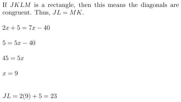 If JKLM is a rectangle, JL = 2x + 5, and MK = 7x - 40, find JL.-example-1