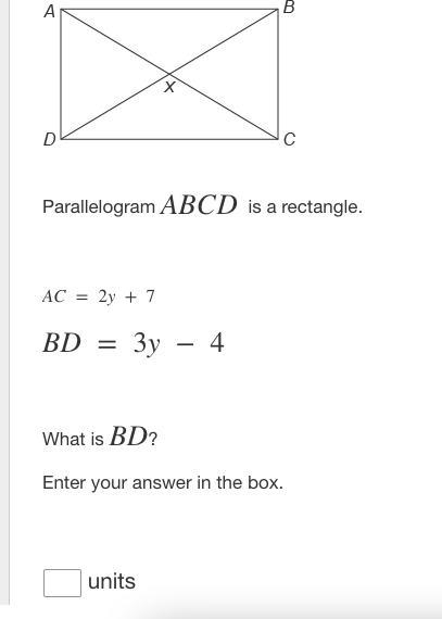 Parallelogram ABCD ​ is a rectangle. AC = 2y + 7 BD = 3y − 4 What is BD? Enter your-example-1