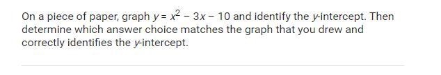 On a piece of paper, graph y=x^2-3x-10 and identify the y-intercept. Then determine-example-1