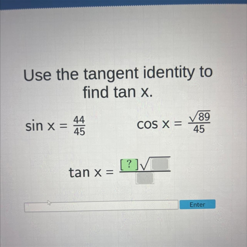 Use the tangent identity to find tan x. sin x = 44 45 tan x = COS X = [?]√] √89 4-example-1