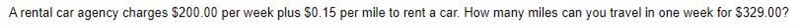A rental car agency charges $200.00 per week plus $0.15 per mile to rent a car. How-example-1