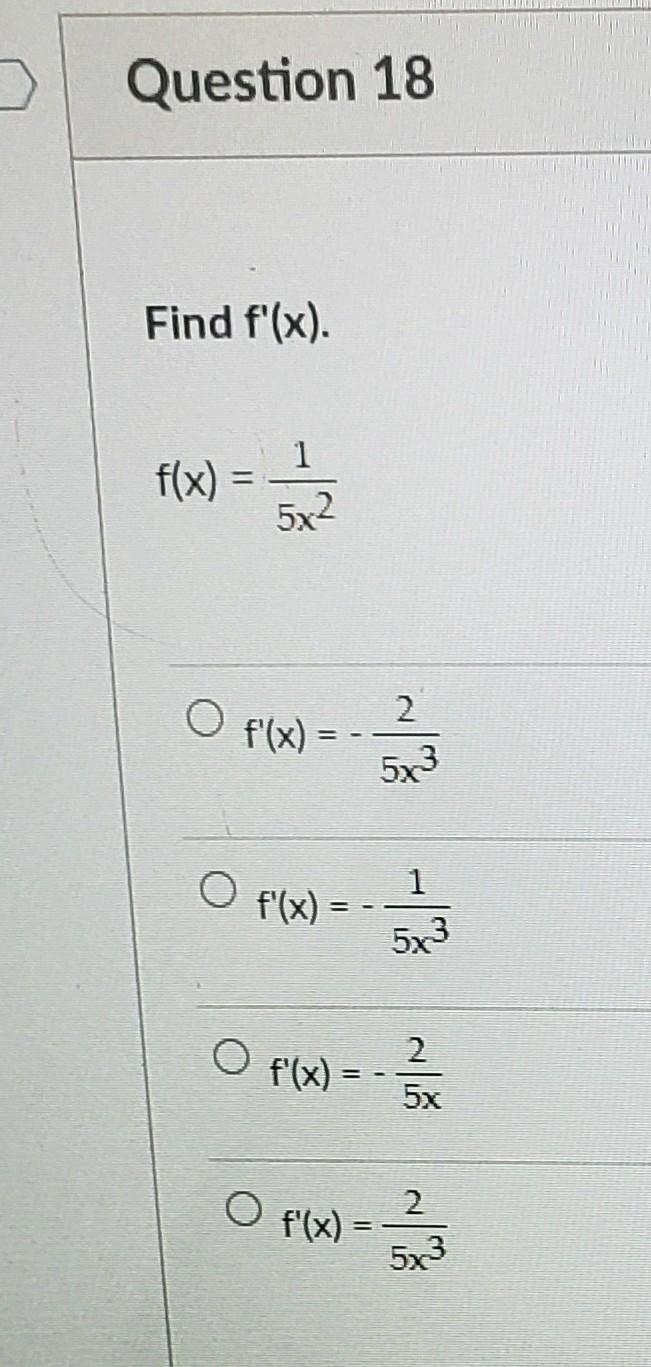 D Question 18 Find f'(x). 1 f(x) = 5x2 O f'(x) = 2 5x3 1 f(x) = 5x O f'(x) = == 2 5x-example-1