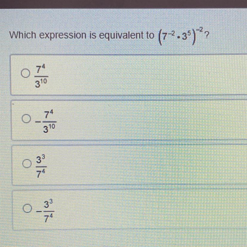 Which expression is equivalent to ( 7^-2 x 3^5 ) ^-2 7^4 / 3^10 - 7^4 / 3^10 3 ^3 / 7^4 3^3 / 7^4 Help-example-1