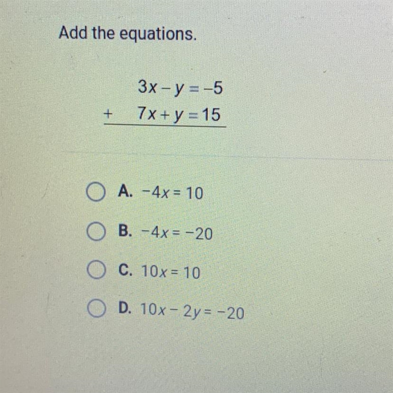 Add the equations. 3x - y = -5 7x + y=15 A. -4x = 10 B. -4x = -20 C. 10x = 10 D. 10x-example-1