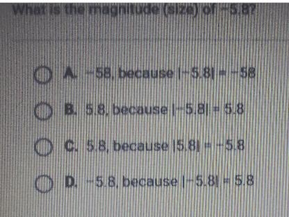 What is the magnitude (size) of -5.8? A. -58, because l-5.8= -58 O B. 5.8, because-example-1