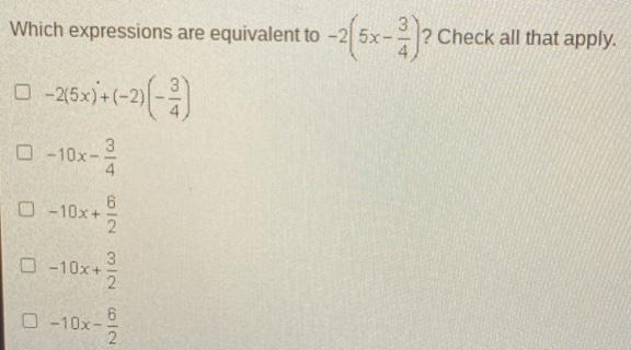 Which expressions are equivalent to -2(5x-3/4)? ? Check all that apply. 0. -2(5x)+(-2)(-3/4) 0. -10x-example-1