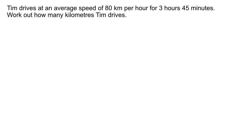 Tim drives at an average of 80 km for 3 hours 45 minutes work out how many kilometres-example-1