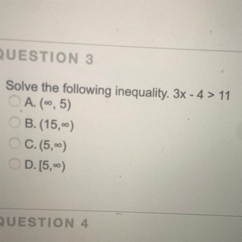 Solve the following inequality. 3x - 4 > 11 A. (∞ ,5) B. (15, ∞) C. (5, ∞) D. [5, ∞)￼-example-1