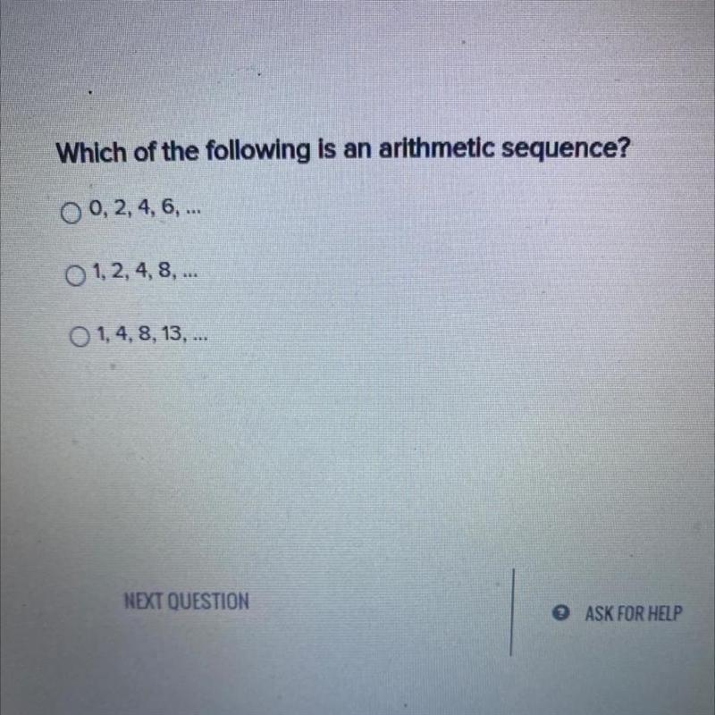 Which of the following is an arithmetic sequence? 0, 2, 4, 6, ... 1, 2, 4, 8, ... 1, 4, 8, 13, ...-example-1