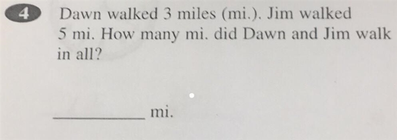 4 Dawn walked 3 miles (mi.). Jim walked 5 mi. How many mi. did Dawn and Jim walk in-example-1